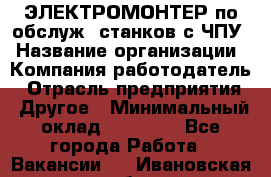 ЭЛЕКТРОМОНТЕР по обслуж. станков с ЧПУ › Название организации ­ Компания-работодатель › Отрасль предприятия ­ Другое › Минимальный оклад ­ 17 000 - Все города Работа » Вакансии   . Ивановская обл.